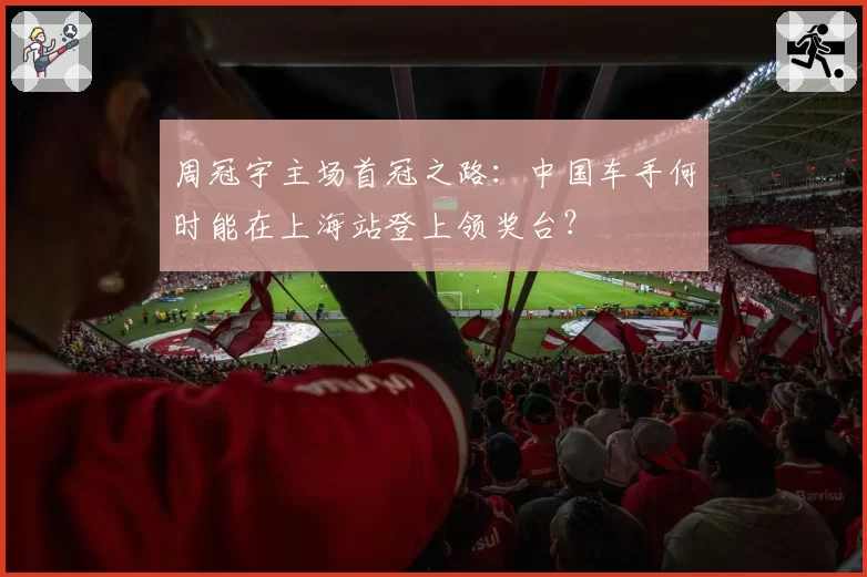 周冠宇主场首冠之路:中国车手何时能在上海站登上领奖台?