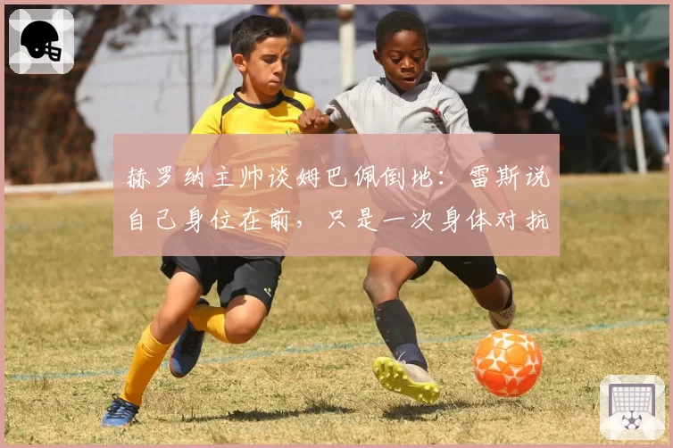 赫罗纳主帅谈姆巴佩倒地：雷斯说自己身位在前，只是一次身体对抗