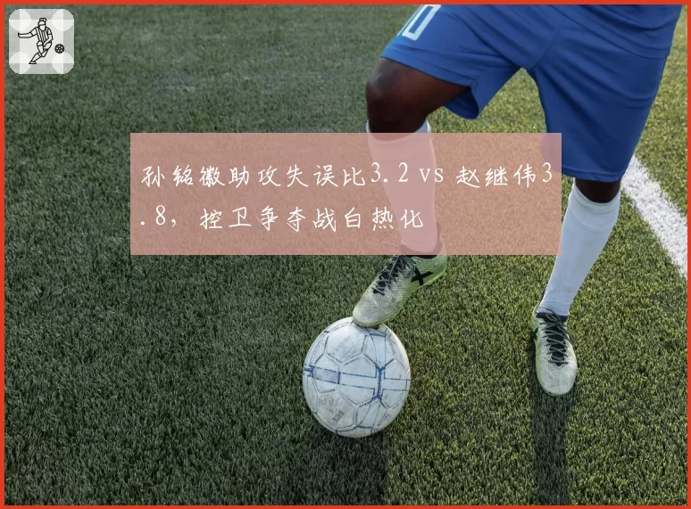 孙铭徽助攻失误比3.2 vs 赵继伟3.8,控卫争夺战白热化