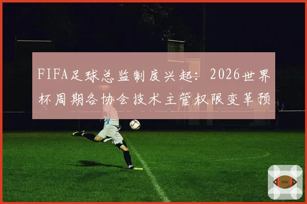 FIFA足球总监制度兴起：2026世界杯周期各协会技术主管权限变革预测