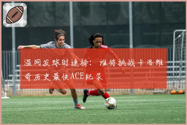 温网发球时速榜:谁将挑战卡洛维奇历史最快ACE纪录