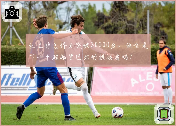 杜兰特总得分突破30000分，他会是下一个超越贾巴尔的挑战者吗？