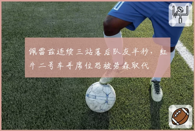 佩雷兹连续三站落后队友半秒，红牛二号车手席位恐被劳森取代
