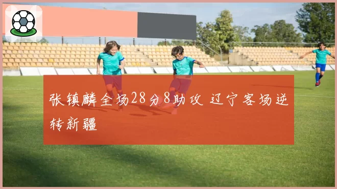 张镇麟全场28分8助攻 辽宁客场逆转新疆