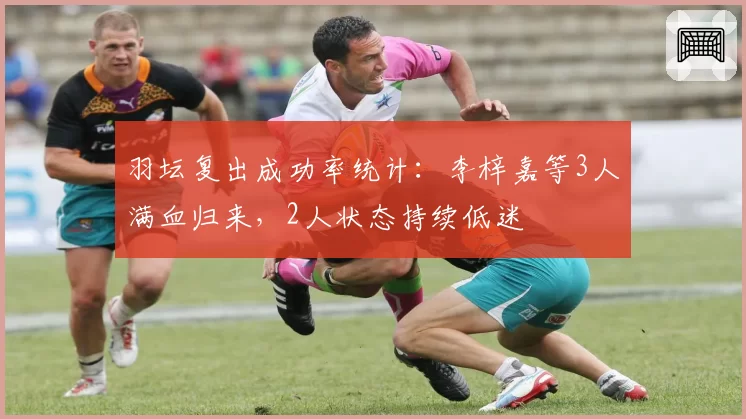 羽坛复出成功率统计：李梓嘉等3人满血归来，2人状态持续低迷