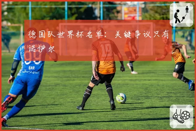 德国队世界杯名单：关键争议只有诺伊尔
