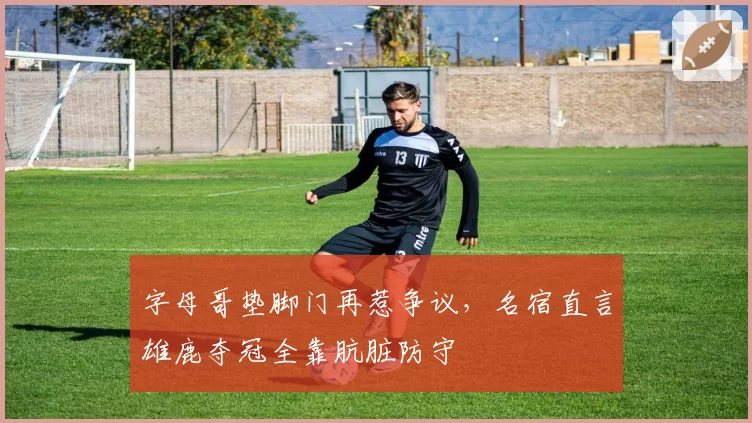 字母哥垫脚门再惹争议,名宿直言雄鹿夺冠全靠肮脏防守