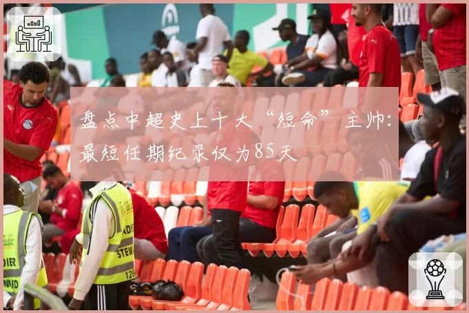 盘点中超史上十大“短命”主帅：最短任期纪录仅为85天