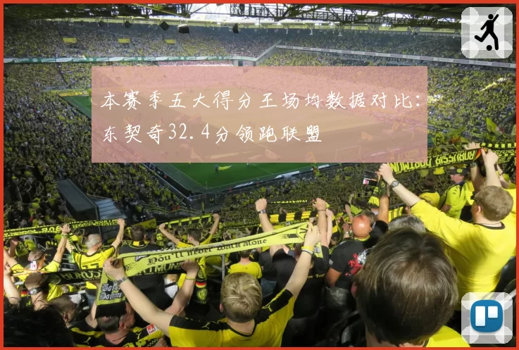 本赛季五大得分王场均数据对比:东契奇32.4分领跑联盟