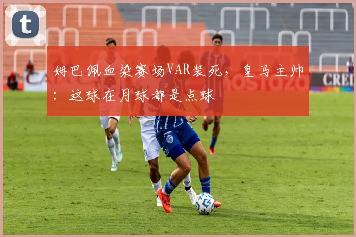 姆巴佩血染赛场VAR装死,皇马主帅:这球在月球都是点球