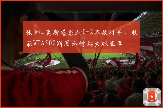 张帅_奥斯塔彭科0-2不敌对手，收获WTA500斯图加特站女双亚军