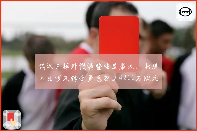 武汉三镇外援调整幅度最大，七进六出涉及转会费总额达4200万欧元