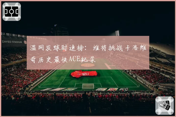 温网发球时速榜:谁将挑战卡洛维奇历史最快ACE纪录
