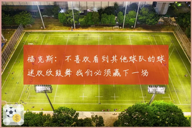 福克斯:不喜欢看到其他球队的球迷欢欣鼓舞 我们必须赢下一场