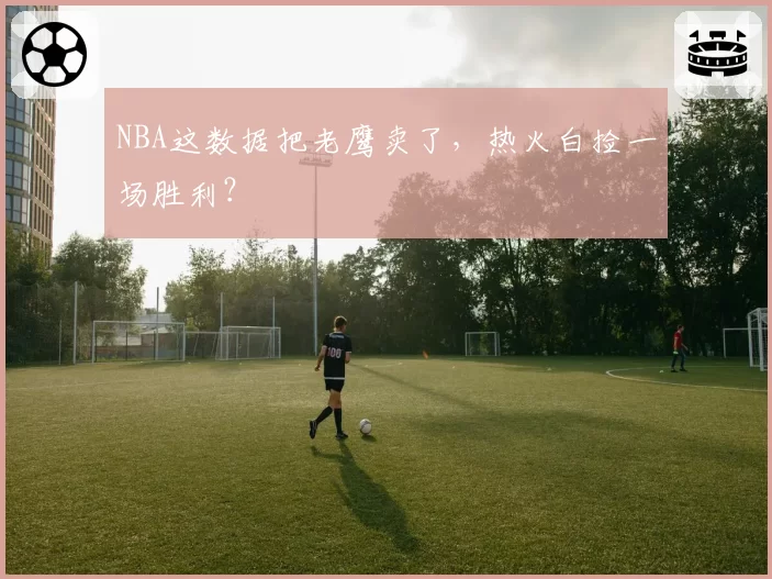 NBA这数据把老鹰卖了,热火白捡一场胜利?