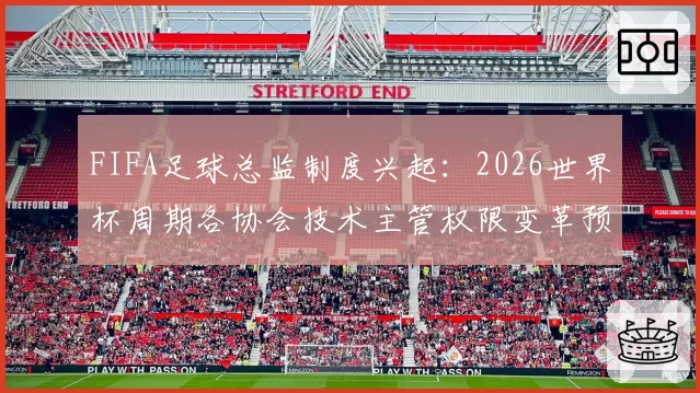 FIFA足球总监制度兴起：2026世界杯周期各协会技术主管权限变革预测