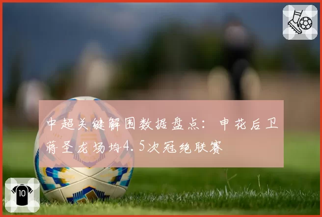 中超关键解围数据盘点：申花后卫蒋圣龙场均4.5次冠绝联赛
