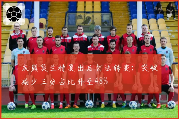 灰熊莫兰特复出后打法转变：突破减少三分占比升至48%