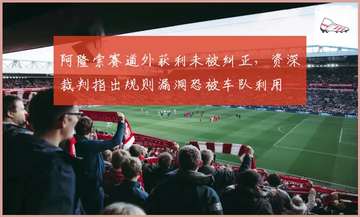 阿隆索赛道外获利未被纠正，资深裁判指出规则漏洞恐被车队利用