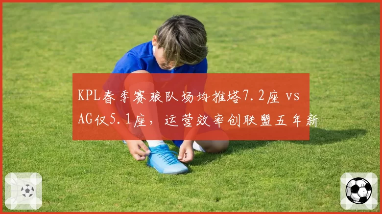 KPL春季赛狼队场均推塔7.2座 vs AG仅5.1座,运营效率创联盟五年新高
