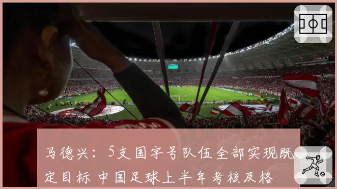 马德兴：5支国字号队伍全部实现既定目标 中国足球上半年考核及格