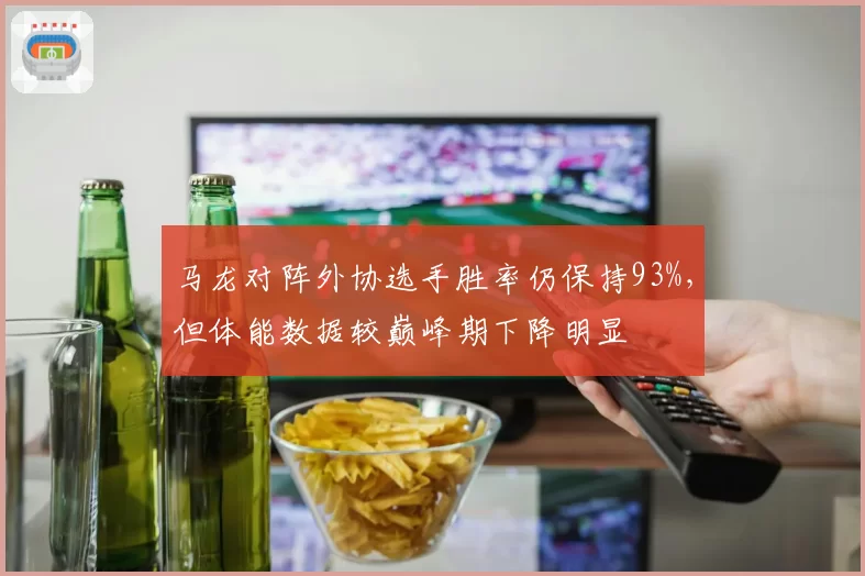 马龙对阵外协选手胜率仍保持93%，但体能数据较巅峰期下降明显