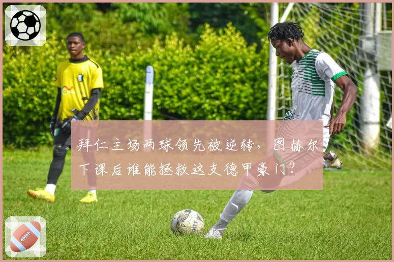 拜仁主场两球领先被逆转，图赫尔下课后谁能拯救这支德甲豪门？