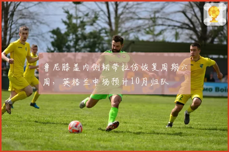鲁尼膝盖内侧韧带拉伤恢复周期六周，英格兰中场预计10月归队