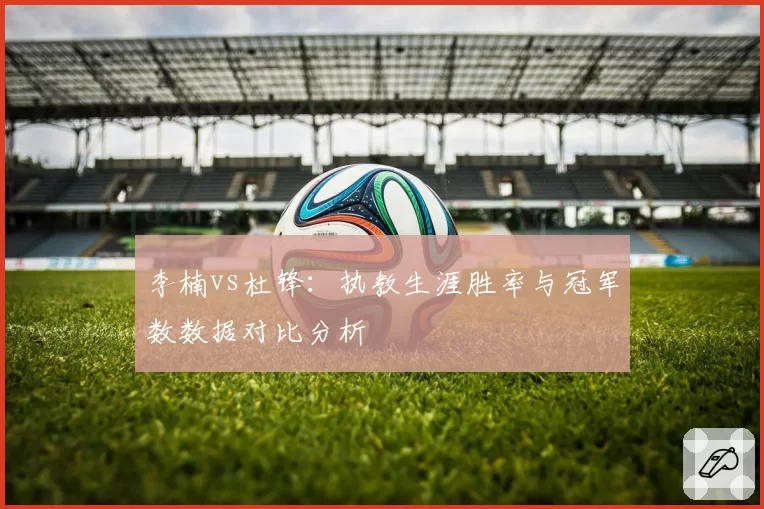 李楠vs杜锋:执教生涯胜率与冠军数数据对比分析