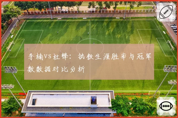 李楠vs杜锋：执教生涯胜率与冠军数数据对比分析