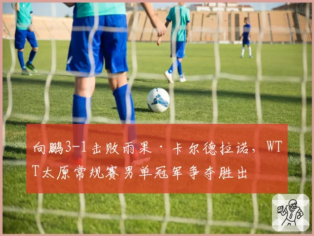 向鹏3-1击败雨果·卡尔德拉诺，WTT太原常规赛男单冠军争夺胜出