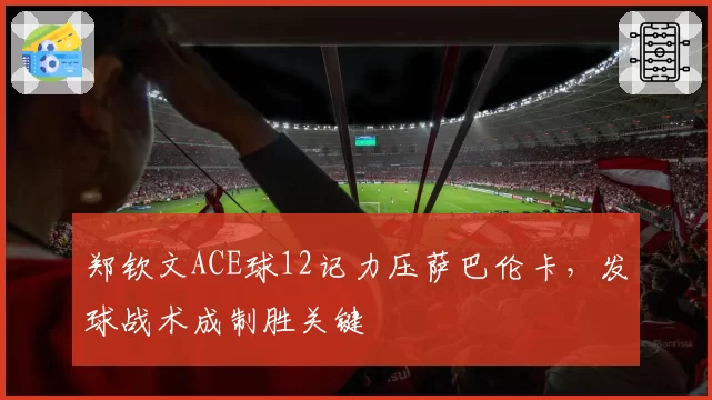 郑钦文ACE球12记力压萨巴伦卡,发球战术成制胜关键