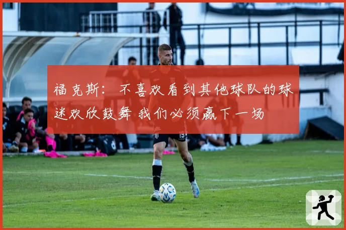 福克斯:不喜欢看到其他球队的球迷欢欣鼓舞 我们必须赢下一场