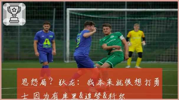 恩怨局？狄龙：我本来就很想打勇士 因为有库里&追梦&科尔