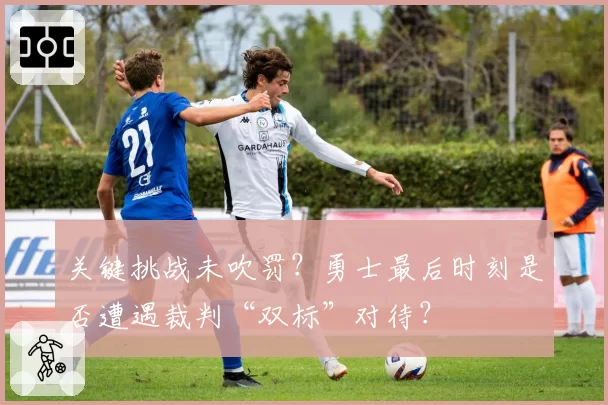 关键挑战未吹罚？勇士最后时刻是否遭遇裁判“双标”对待？