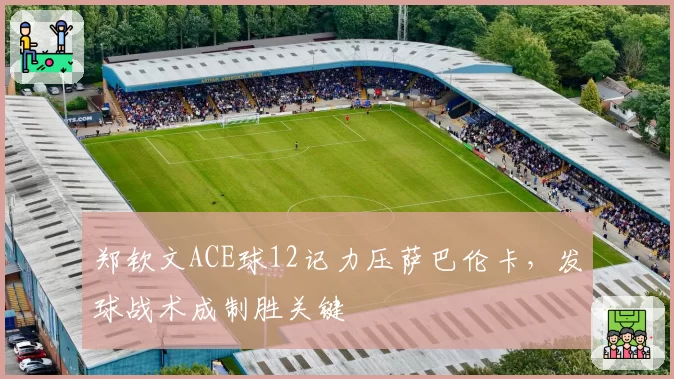 郑钦文ACE球12记力压萨巴伦卡，发球战术成制胜关键