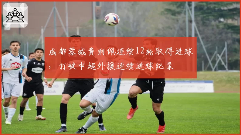 成都蓉城费利佩连续12轮取得进球，打破中超外援连续进球纪录