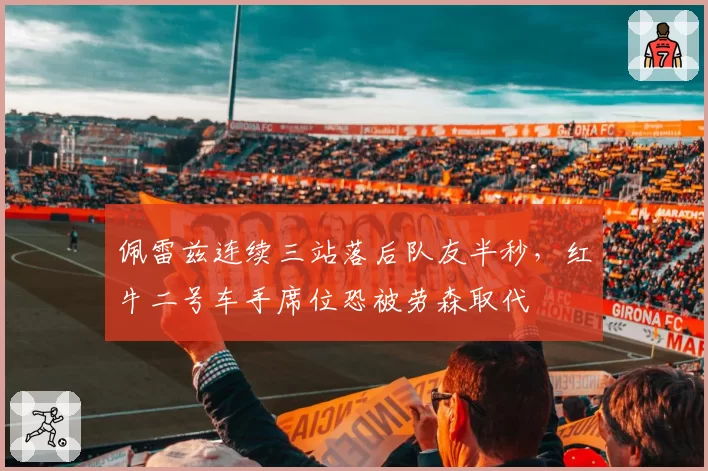 佩雷兹连续三站落后队友半秒，红牛二号车手席位恐被劳森取代