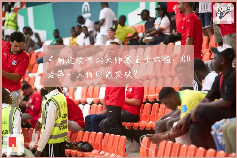 辛纳连续两站大师赛止步四强,00后第一人何时能突破?
