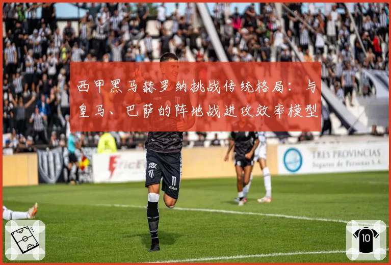 西甲黑马赫罗纳挑战传统格局：与皇马、巴萨的阵地战进攻效率模型对比