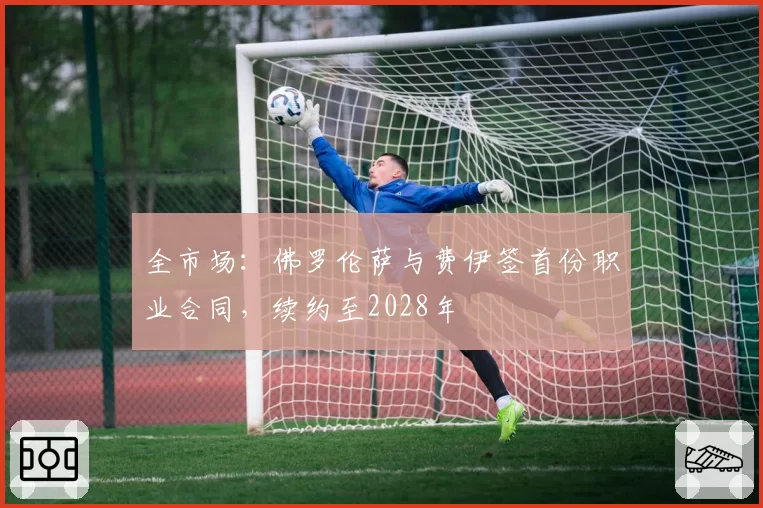 全市场：佛罗伦萨与费伊签首份职业合同，续约至2028年