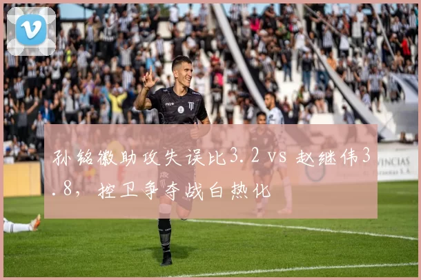 孙铭徽助攻失误比3.2 vs 赵继伟3.8,控卫争夺战白热化